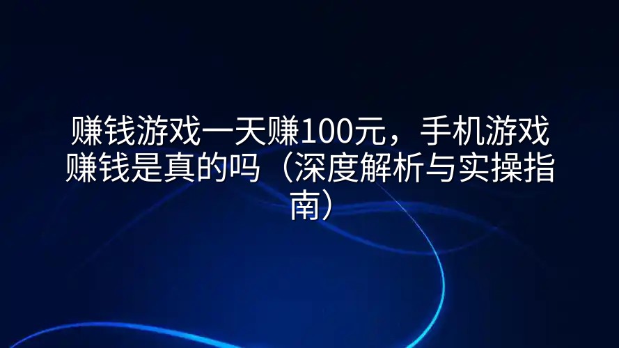 赚钱游戏一天赚100元，手机游戏赚钱是真的吗（深度解析与实操指南）