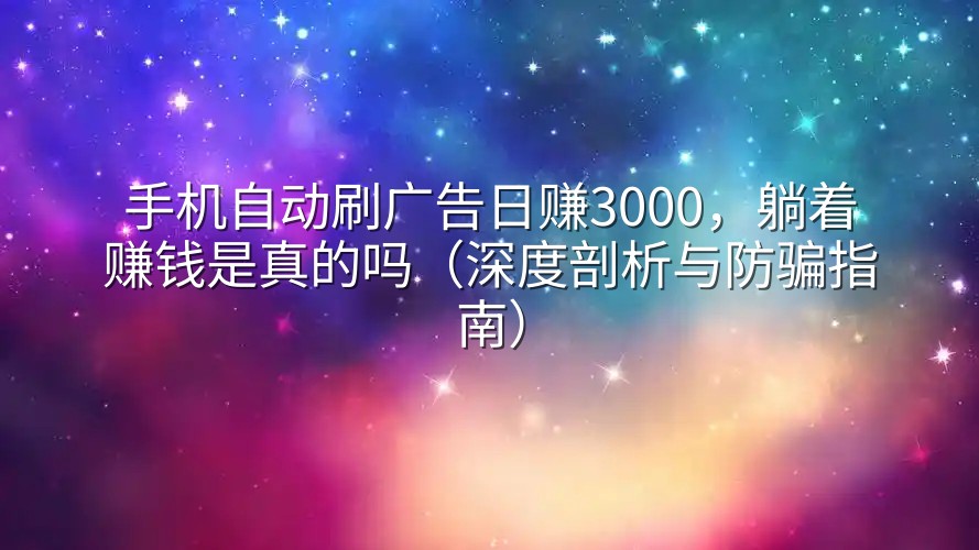 手机自动刷广告日赚3000，躺着赚钱是真的吗（深度剖析与防骗指南）