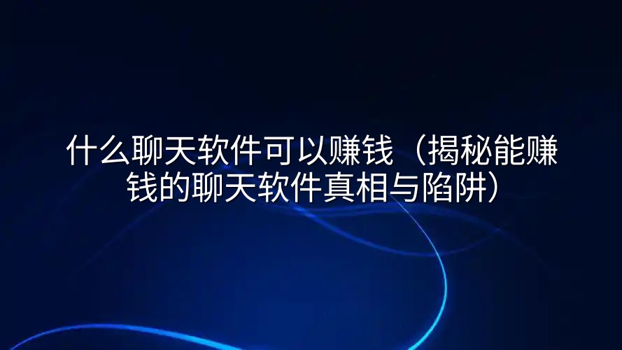 什么聊天软件可以赚钱（揭秘能赚钱的聊天软件真相与陷阱）