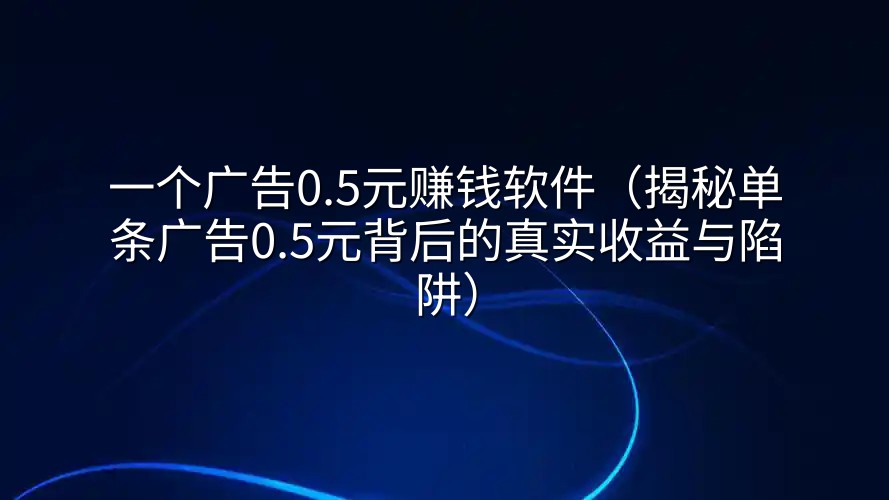 一个广告0.5元赚钱软件（揭秘单条广告0.5元背后的真实收益与陷阱）