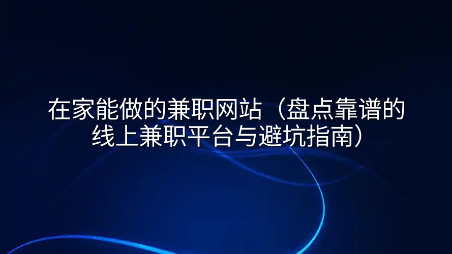在家能做的兼职网站(盘点靠谱的线上兼职平台与避坑指南)