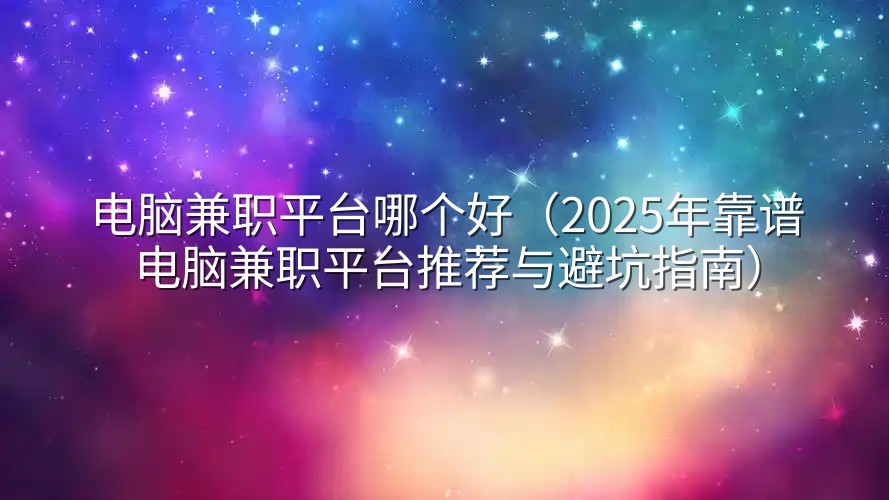 电脑兼职平台哪个好(2025年靠谱电脑兼职平台推荐与避坑指南)