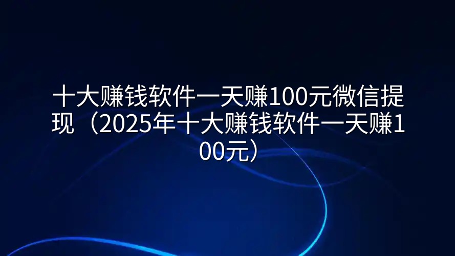 十大赚钱软件一天赚100元微信提现(2025年十大赚钱软件一天赚100元)