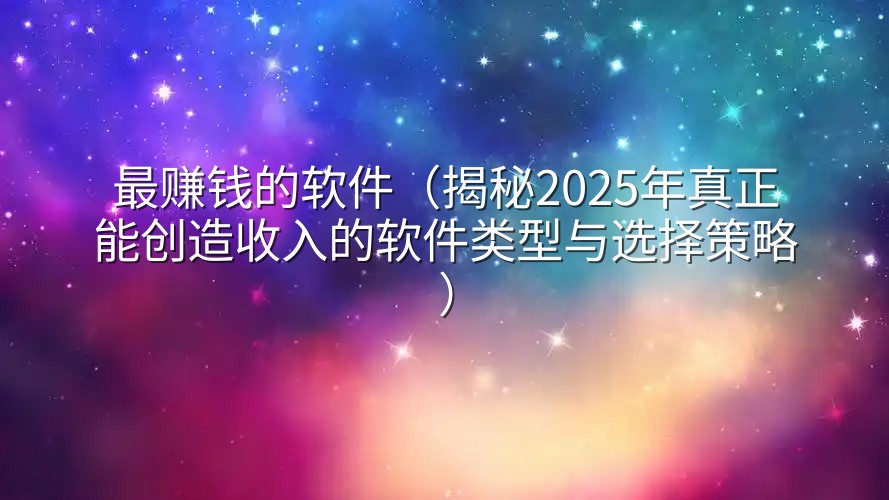 最赚钱的软件（揭秘2025年真正能创造收入的软件类型与选择策略）