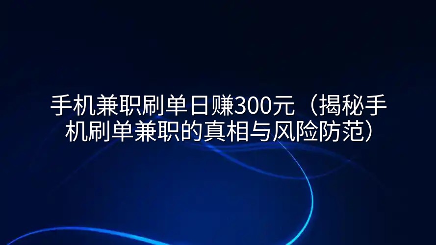 手机兼职刷单日赚300元（揭秘手机刷单兼职的真相与风险防范）