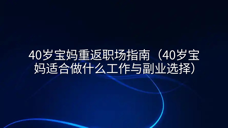 40岁宝妈重返职场指南(40岁宝妈适合做什么工作与副业选择)