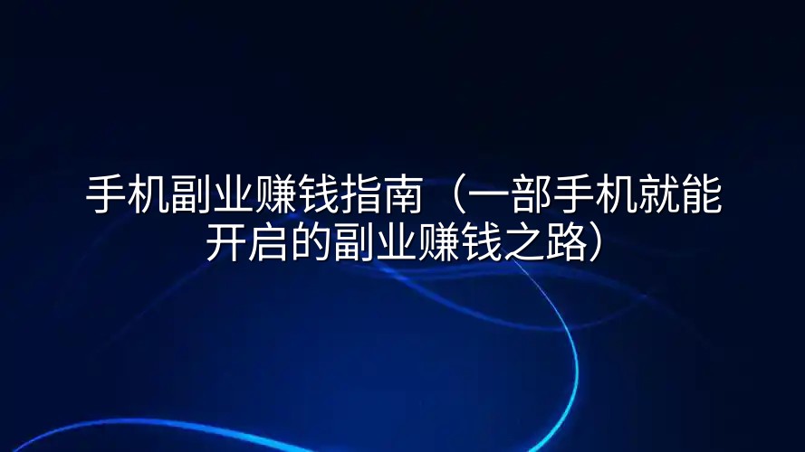 手机副业赚钱指南（一部手机就能开启的副业赚钱之路）