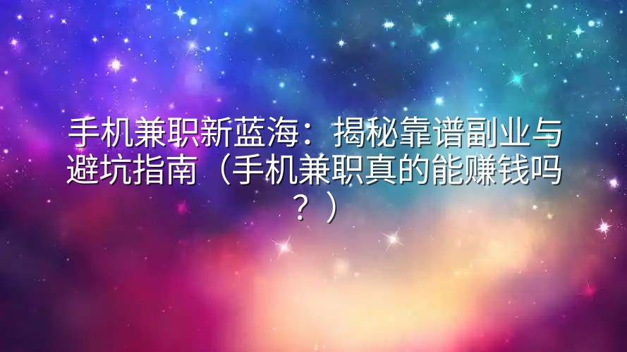 手机兼职新蓝海：揭秘靠谱副业与避坑指南（手机兼职真的能赚钱吗？）