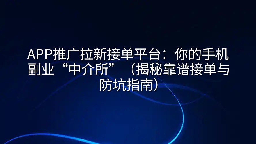 APP推广拉新接单平台：你的手机副业“中介所”（揭秘靠谱接单与防坑指南）