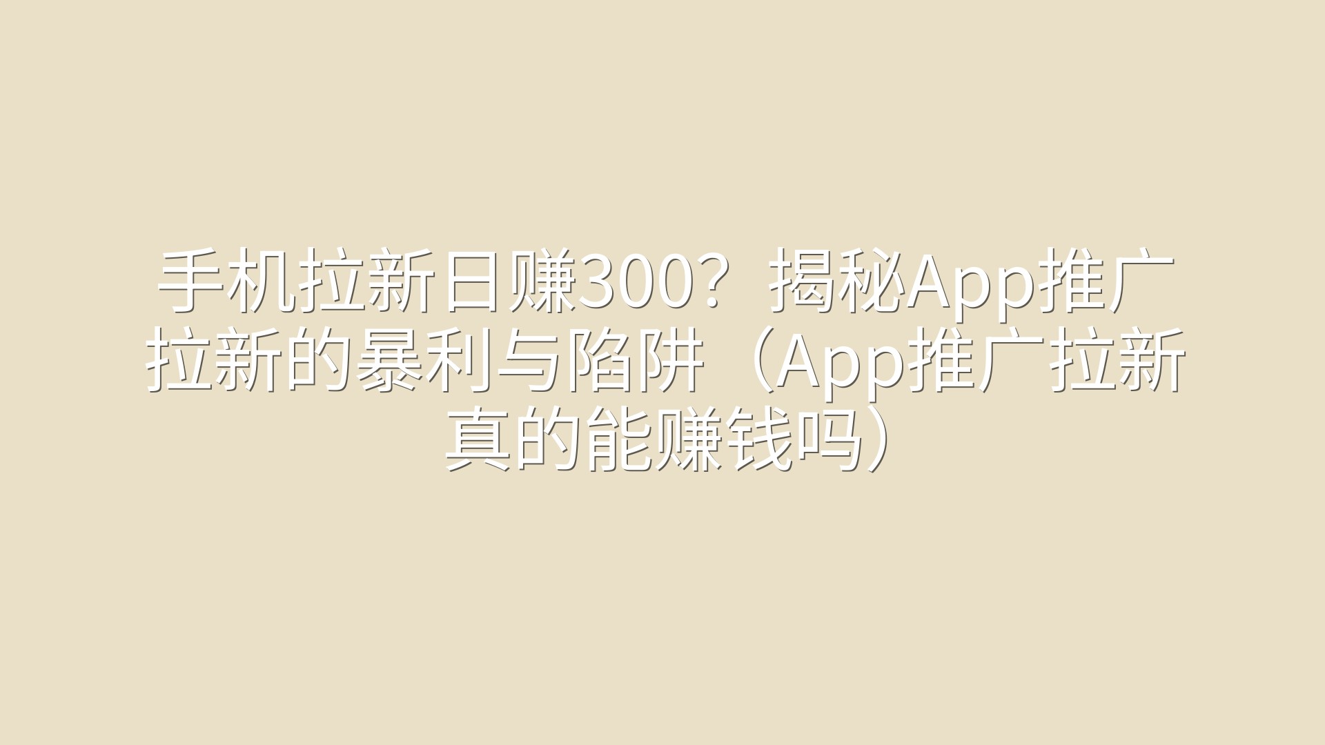 手机拉新日赚300？揭秘App推广拉新的暴利与陷阱（App推广拉新真的能赚钱吗）