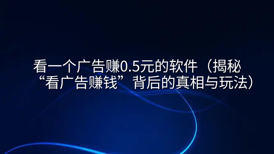 看一个广告赚0.5元的软件（揭秘“看广告赚钱”背后的真相与玩法）