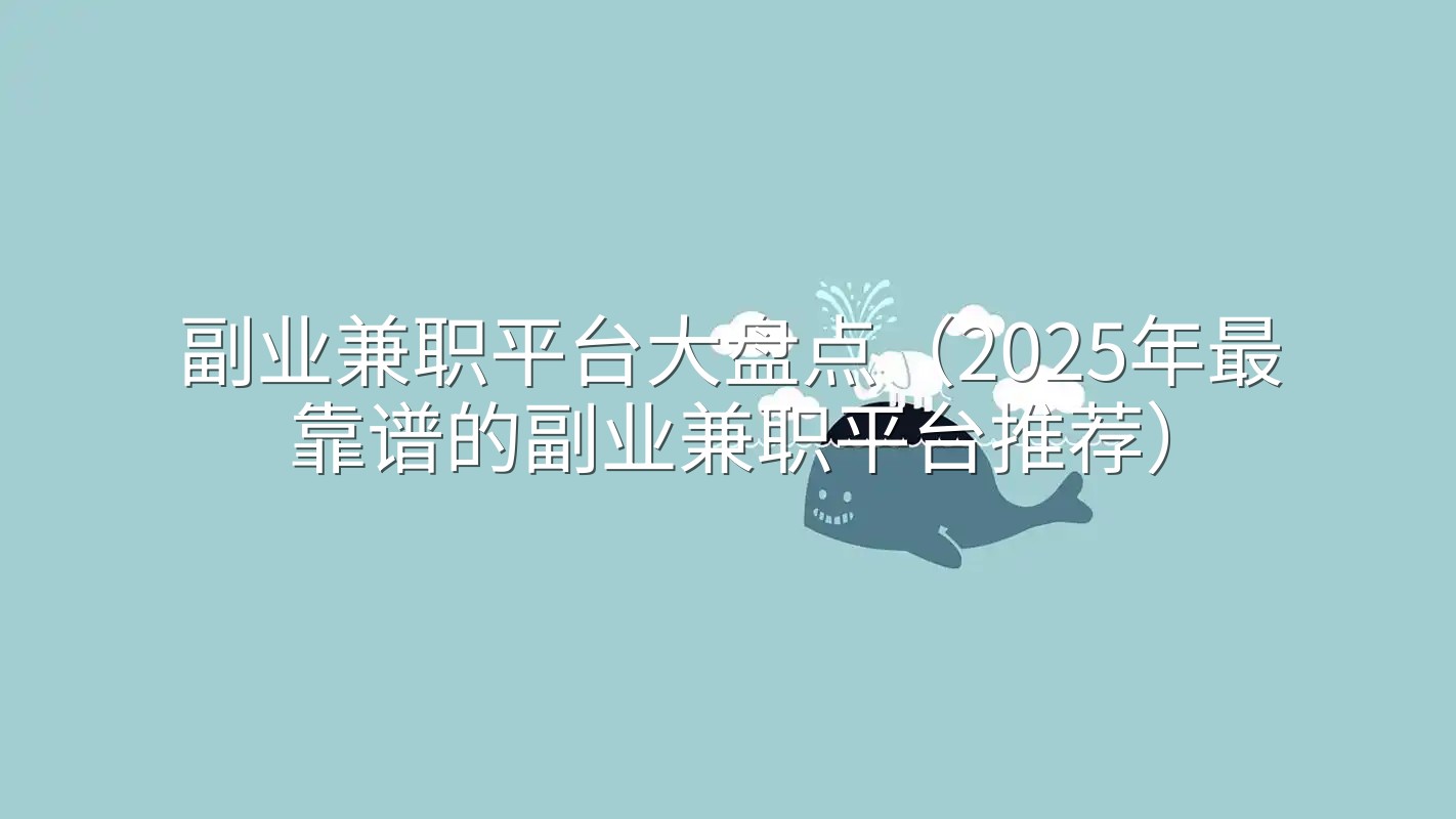 副业兼职平台大盘点（2025年最靠谱的副业兼职平台推荐）