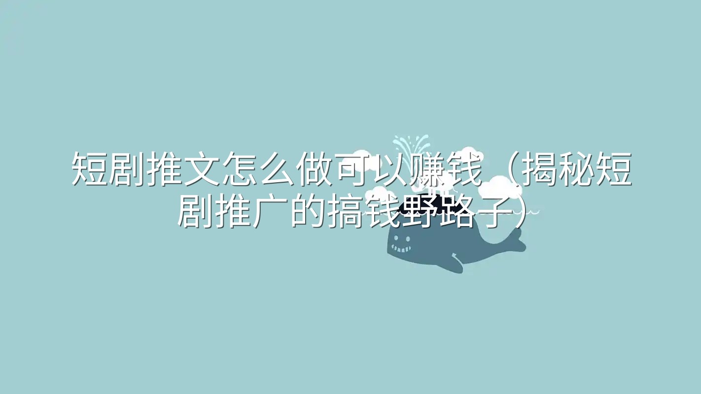 短剧推文怎么做可以赚钱(揭秘短剧推广的搞钱野路子)
