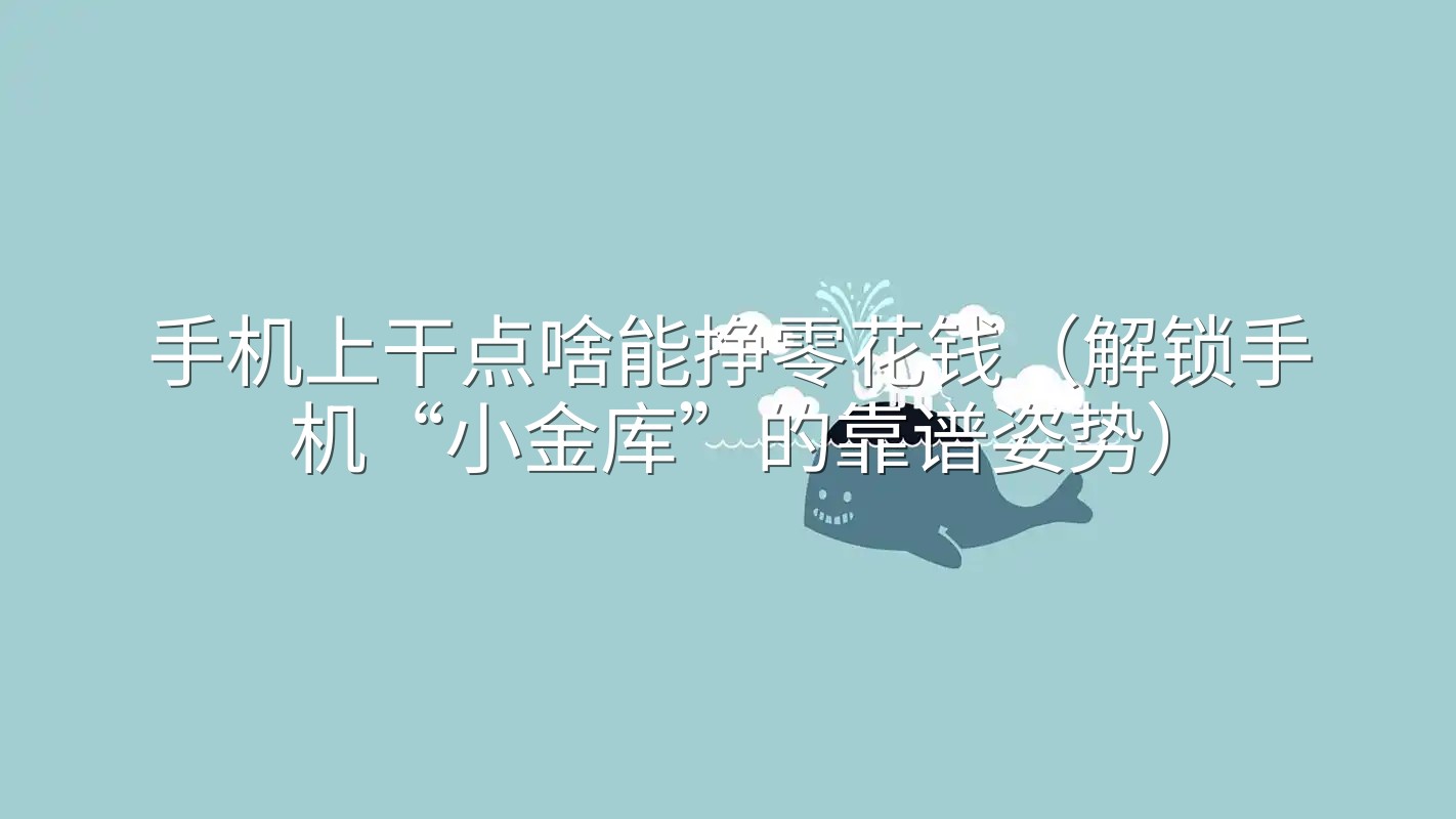手机上干点啥能挣零花钱（解锁手机“小金库”的靠谱姿势）