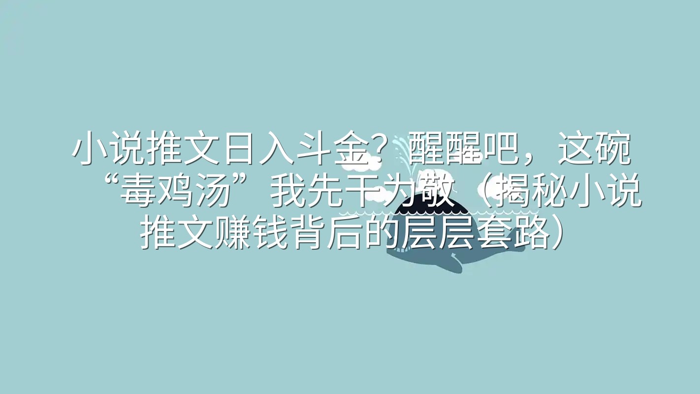 小说推文日入斗金？醒醒吧，这碗“毒鸡汤”我先干为敬（揭秘小说推文赚钱背后的层层套路）