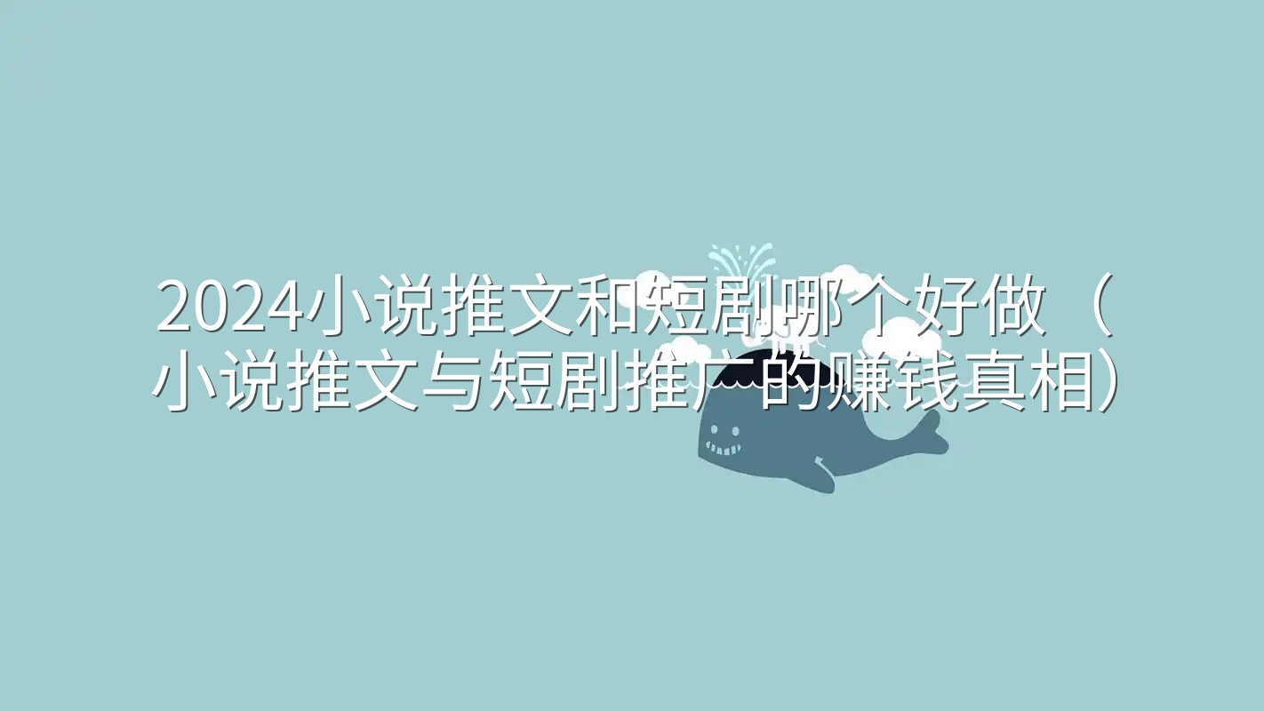 2024小说推文和短剧哪个好做（小说推文与短剧推广的赚钱真相）