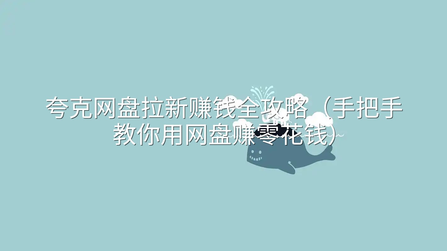 夸克网盘拉新赚钱全攻略（手把手教你用网盘赚零花钱）