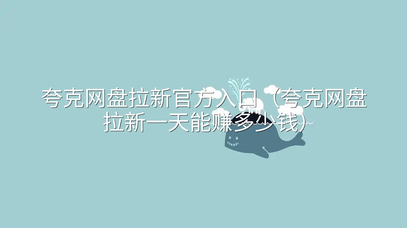 夸克网盘拉新官方入口（夸克网盘拉新一天能赚多少钱）