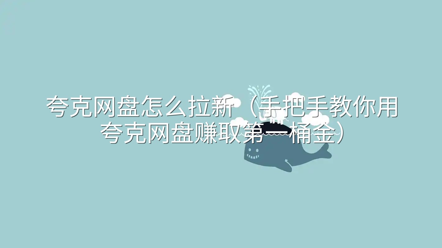 夸克网盘怎么拉新（手把手教你用夸克网盘赚取第一桶金）