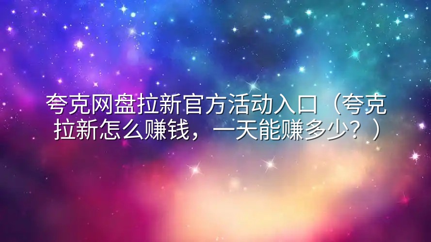 夸克网盘拉新官方活动入口（夸克拉新怎么赚钱，一天能赚多少？）