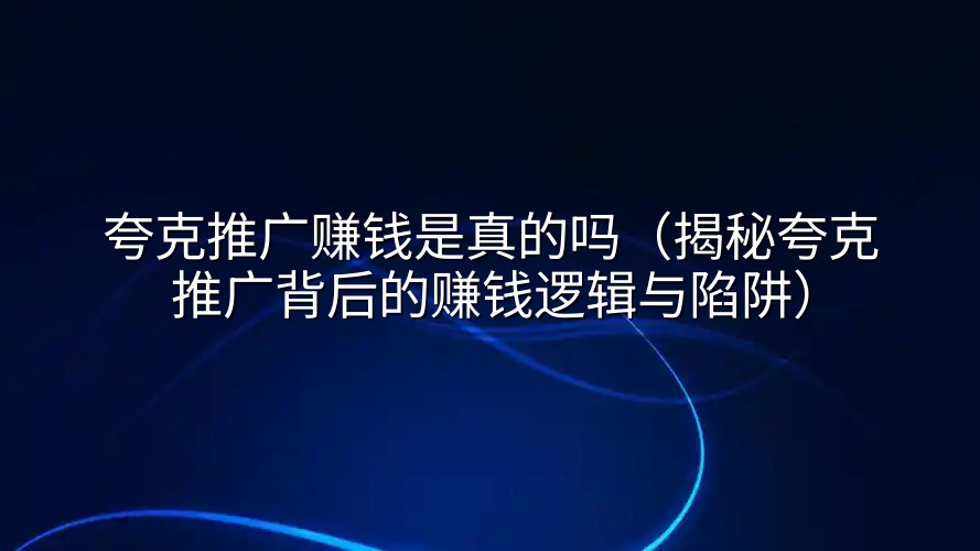 夸克推广赚钱是真的吗（揭秘夸克推广背后的赚钱逻辑与陷阱）
