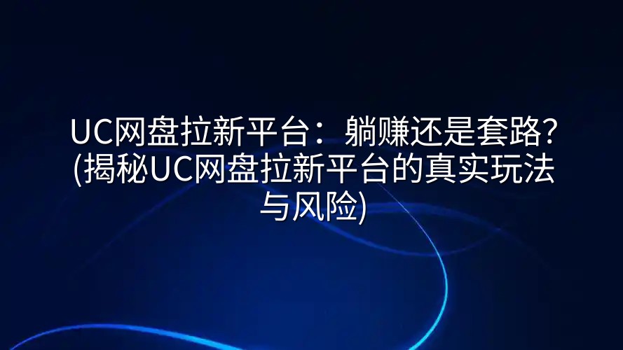 UC网盘拉新平台：躺赚还是套路？(揭秘UC网盘拉新平台的真实玩法与风险)