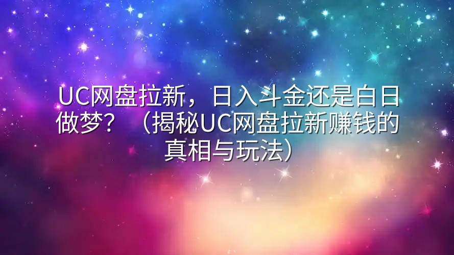 UC网盘拉新，日入斗金还是白日做梦？（揭秘UC网盘拉新赚钱的真相与玩法）