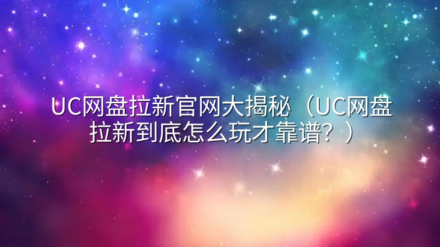 UC网盘拉新官网大揭秘（UC网盘拉新到底怎么玩才靠谱？）