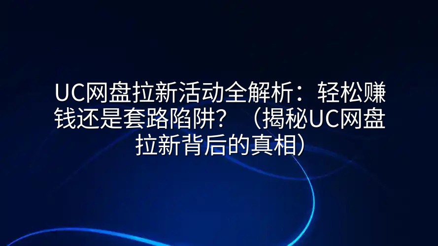UC网盘拉新活动全解析：轻松赚钱还是套路陷阱？（揭秘UC网盘拉新背后的真相）