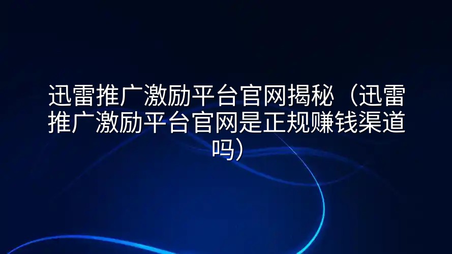 迅雷推广激励平台官网揭秘（迅雷推广激励平台官网是正规赚钱渠道吗）