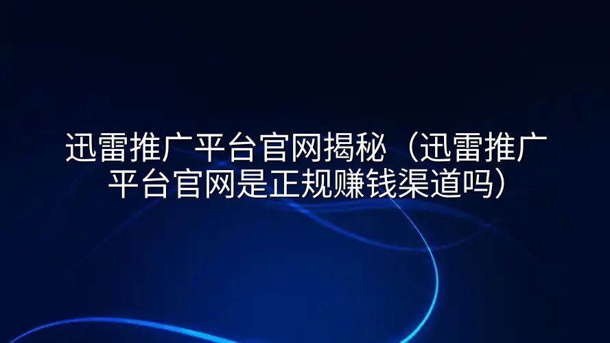 迅雷推广平台官网揭秘（迅雷推广平台官网是正规赚钱渠道吗）