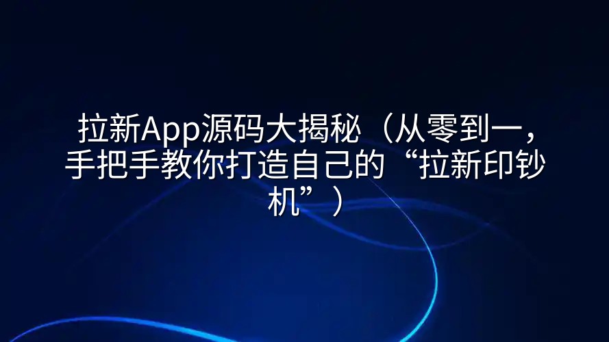 拉新App源码大揭秘（从零到一，手把手教你打造自己的“拉新印钞机”）