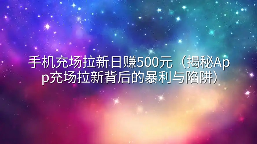 手机充场拉新日赚500元（揭秘App充场拉新背后的暴利与陷阱）