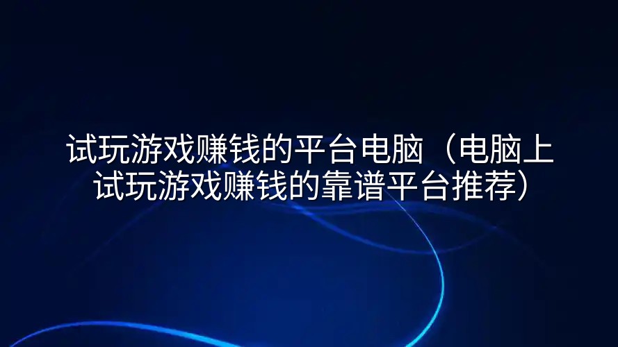 试玩游戏赚钱的平台电脑（电脑上试玩游戏赚钱的靠谱平台推荐）