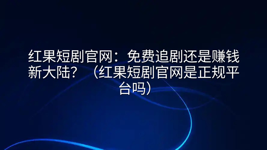 红果短剧官网：免费追剧还是赚钱新大陆？（红果短剧官网是正规平台吗）