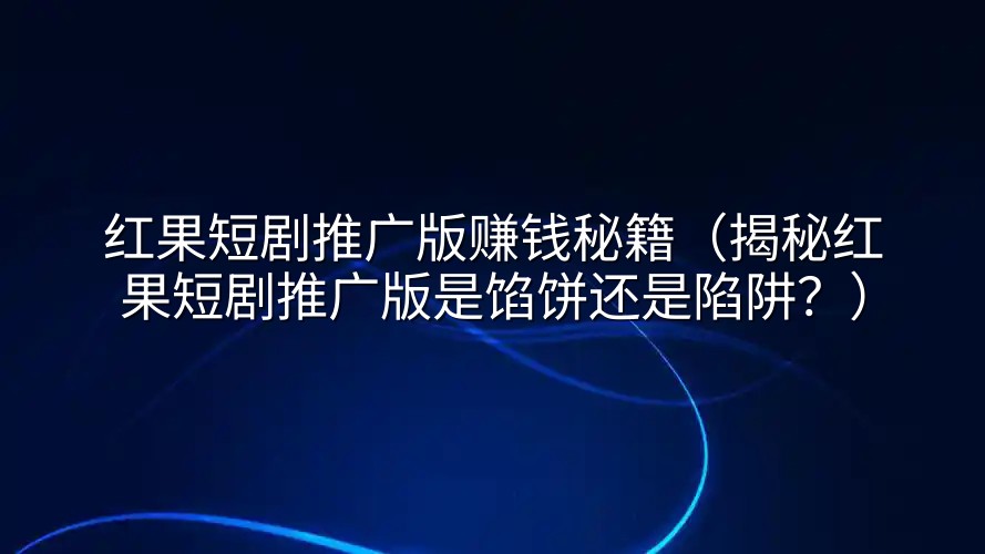 红果短剧推广版赚钱秘籍（揭秘红果短剧推广版是馅饼还是陷阱？）