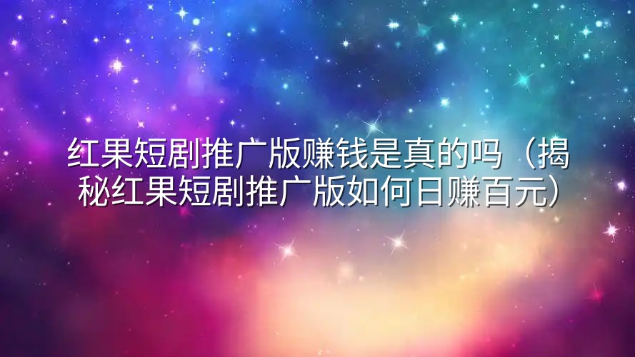 红果短剧推广版赚钱是真的吗（揭秘红果短剧推广版如何日赚百元）