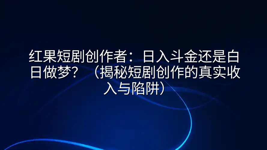 红果短剧创作者：日入斗金还是白日做梦？（揭秘短剧创作的真实收入与陷阱）