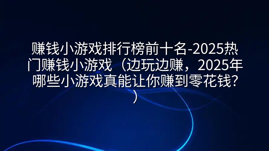 赚钱小游戏排行榜前十名-2025热门赚钱小游戏（边玩边赚，2025年哪些小游戏真能让你赚到零花钱？）
