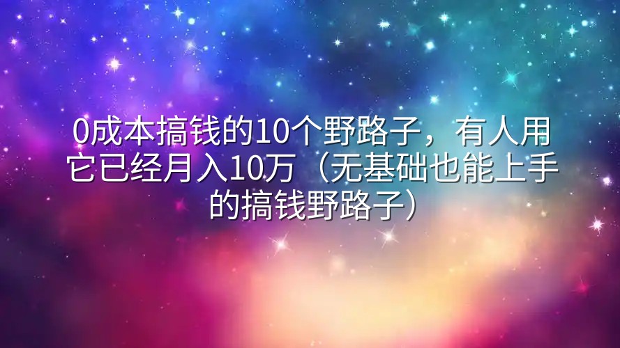 0成本搞钱的10个野路子，有人用它已经月入10万（无基础也能上手的搞钱野路子）