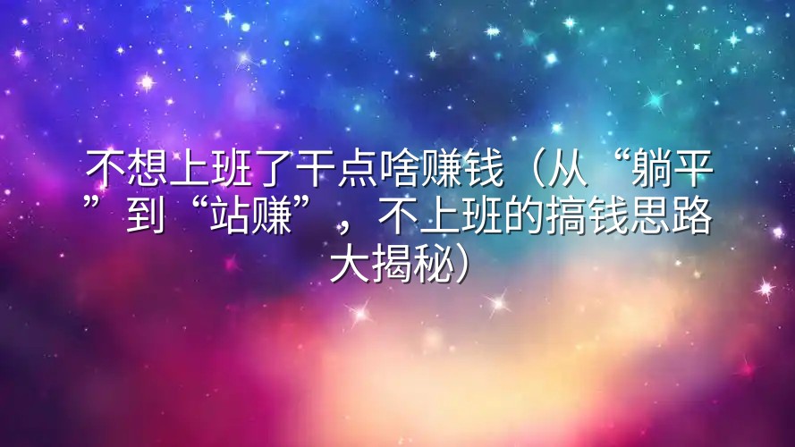不想上班了干点啥赚钱（从“躺平”到“站赚”，不上班的搞钱思路大揭秘）