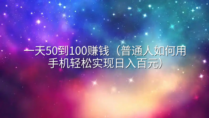 一天50到100赚钱（普通人如何用手机轻松实现日入百元）