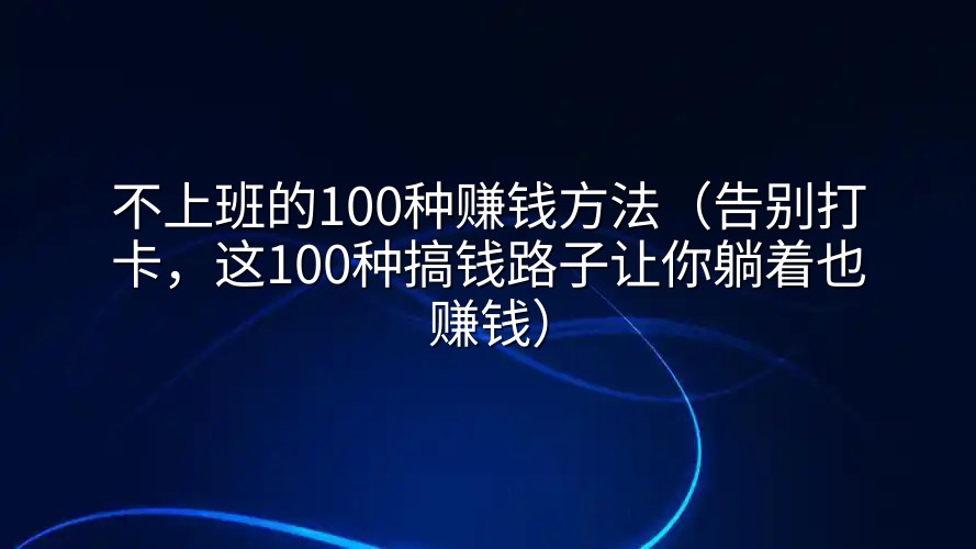 不上班的100种赚钱方法（告别打卡，这100种搞钱路子让你躺着也赚钱）