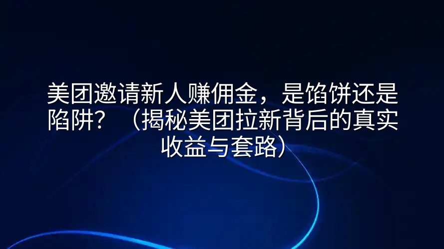 美团邀请新人赚佣金，是馅饼还是陷阱？（揭秘美团拉新背后的真实收益与套路）