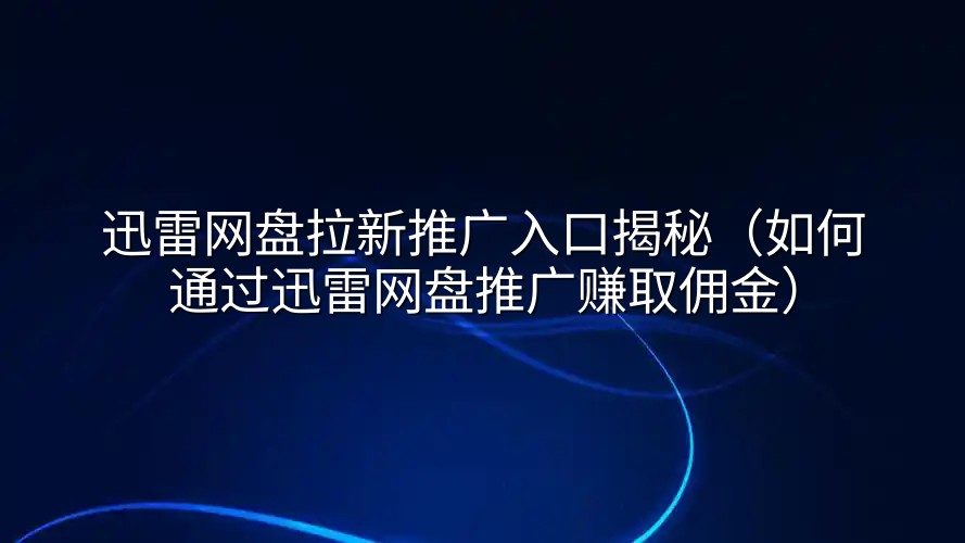 迅雷网盘拉新推广入口揭秘（如何通过迅雷网盘推广赚取佣金）