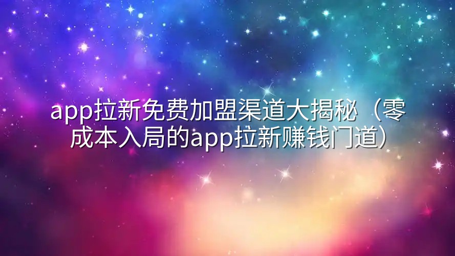 app拉新免费加盟渠道大揭秘（零成本入局的app拉新赚钱门道）