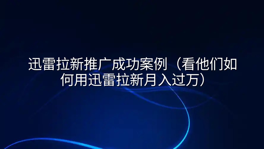 迅雷拉新推广成功案例（看他们如何用迅雷拉新月入过万）