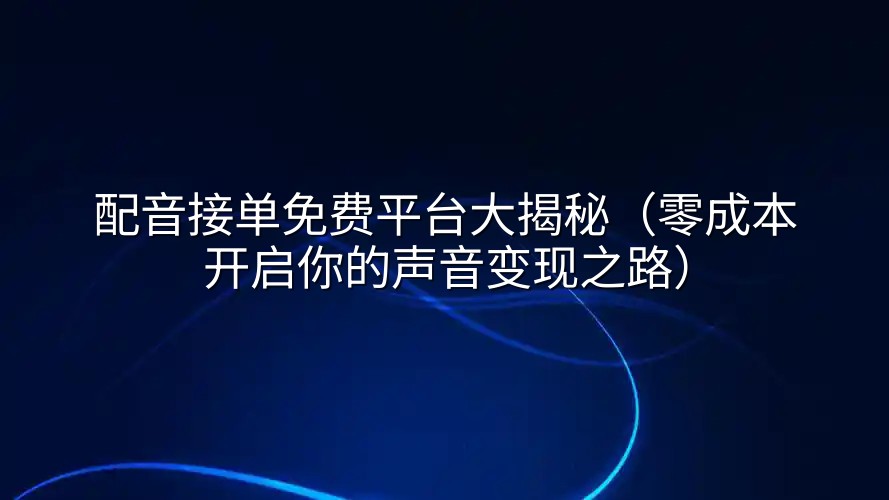 配音接单免费平台大揭秘（零成本开启你的声音变现之路）