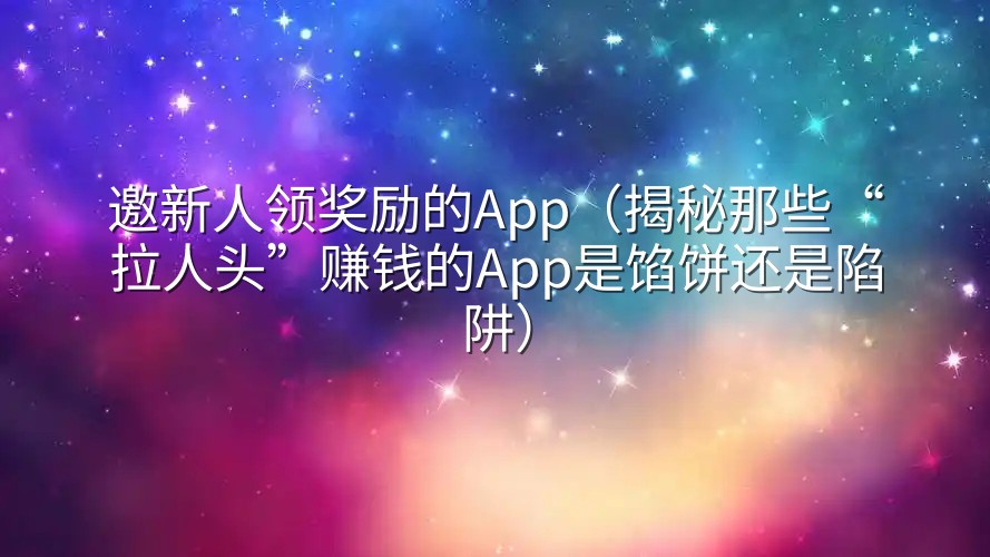 邀新人领奖励的App（揭秘那些“拉人头”赚钱的App是馅饼还是陷阱）