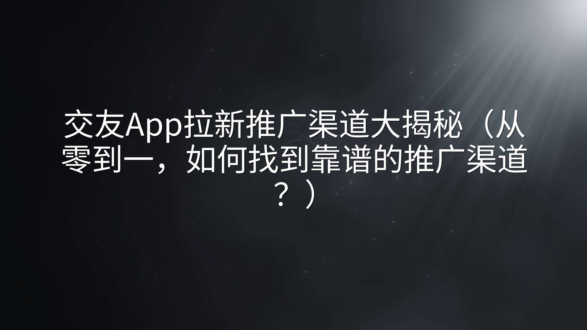 交友App拉新推广渠道大揭秘（从零到一，如何找到靠谱的推广渠道？）